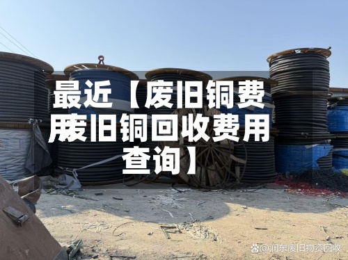 最近【废旧铜费用
,废旧铜回收费用
查询】-第3张图片