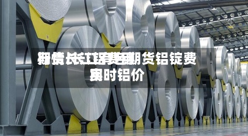 期货长江铝费用
行情/长江有色期货铝锭费用
实时铝价-第3张图片