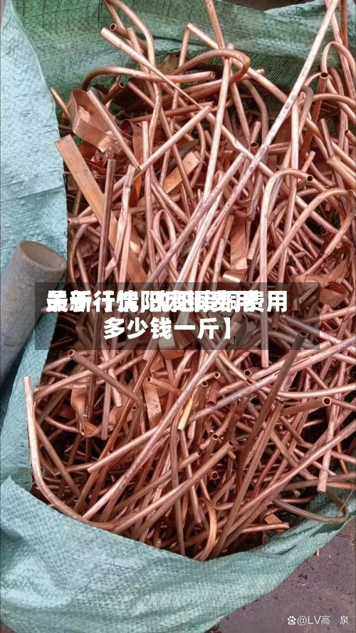 关于【沈阳废铜费用最新行情,沈阳废铜费用多少钱一斤】