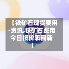 【铁矿石现货费用
-资讯,铁矿石费用
今日报价表最新】-第2张图片