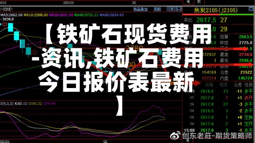 【铁矿石现货费用-资讯,铁矿石费用今日报价表最新】