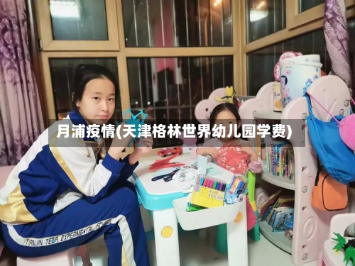 月浦疫情(天津格林世界幼儿园学费)