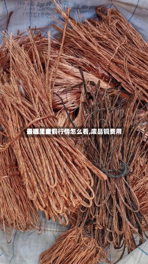 最近【废铜行情怎么看,废品铜费用去哪里查】