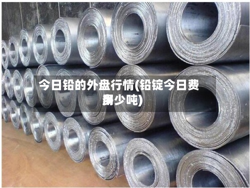 今日铅的外盘行情(铅锭今日费用多少吨)-第2张图片