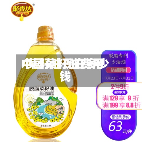 中国菜籽油费用
/菜籽油现在多少钱-第2张图片