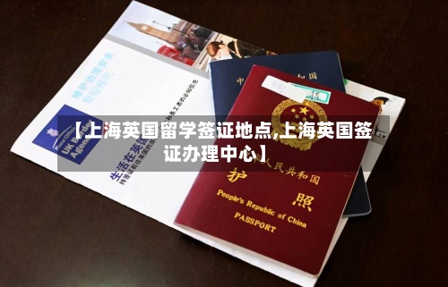 【上海英国留学签证地点,上海英国签证办理中心】