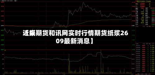 近来【纸期货和讯网实时行情期货纸浆2609最新消息】-第2张图片