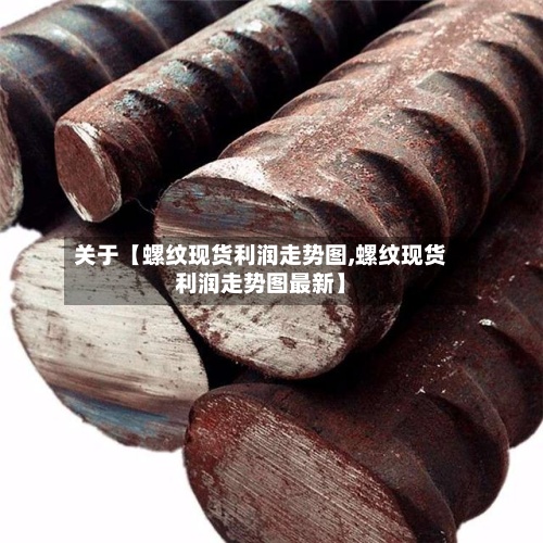 关于【螺纹现货利润走势图,螺纹现货利润走势图最新】-第2张图片