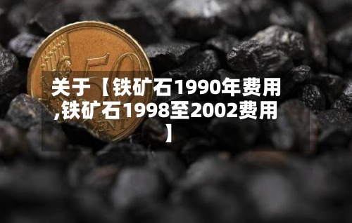 关于【铁矿石1990年费用
,铁矿石1998至2002费用
】-第3张图片