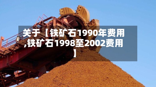 关于【铁矿石1990年费用
,铁矿石1998至2002费用
】-第2张图片