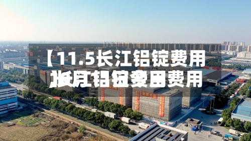 【11.5长江铝锭费用,长江铝锭今日费用10月11日费用】