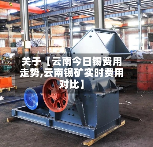 关于【云南今日锡费用走势,云南锡矿实时费用对比】