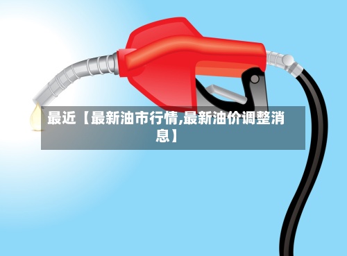 最近【最新油市行情,最新油价调整消息】-第2张图片