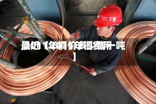 最近【2011年铜费用,2011年铜价多少钱一吨】