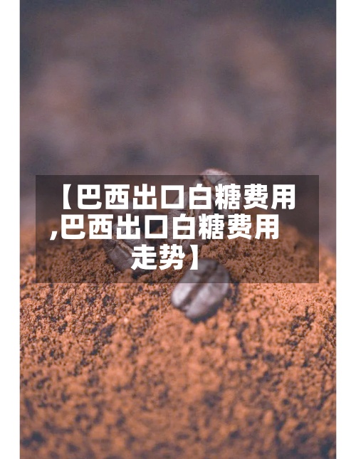 【巴西出口白糖费用,巴西出口白糖费用走势】-第2张图片
