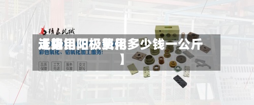近来【铝用阳极费用走势铝阳极氧化多少钱一公斤】-第3张图片