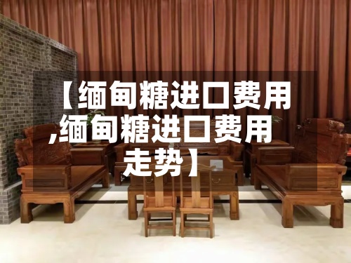 【缅甸糖进囗费用,缅甸糖进囗费用走势】