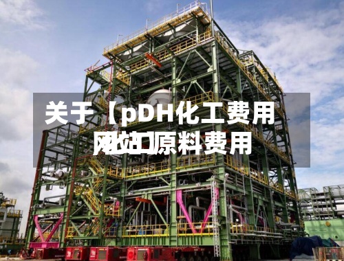 关于【pDH化工费用
,化工原料费用
网站】-第2张图片