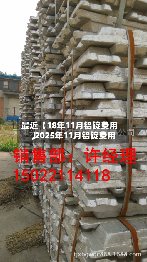 最近【18年11月铝锭费用,2025年11月铝锭费用】
