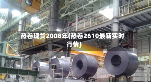 热卷现货2008年(热卷2610最新实时行情)-第2张图片