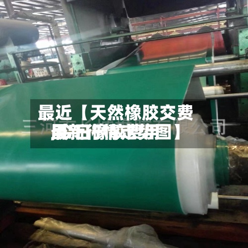 最近【天然橡胶交费用,今日橡胶费用最新行情走势图】