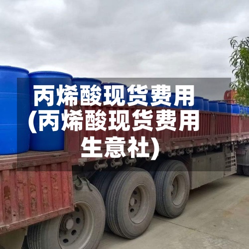 丙烯酸现货费用
(丙烯酸现货费用
生意社)-第3张图片