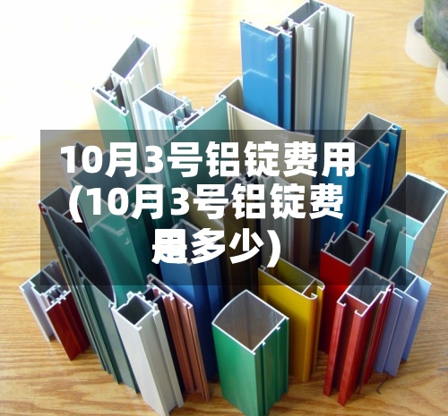 10月3号铝锭费用
(10月3号铝锭费用
是多少)-第2张图片