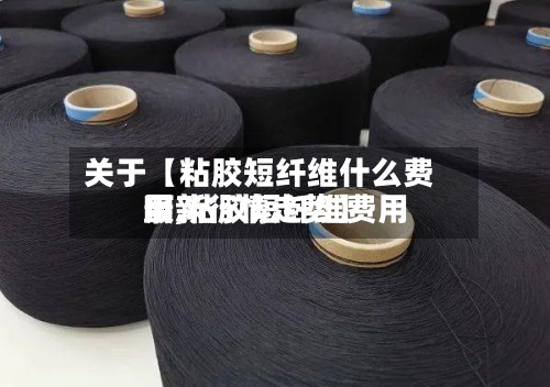 关于【粘胶短纤维什么费用啊,粘胶短纤维费用最新行情走势】