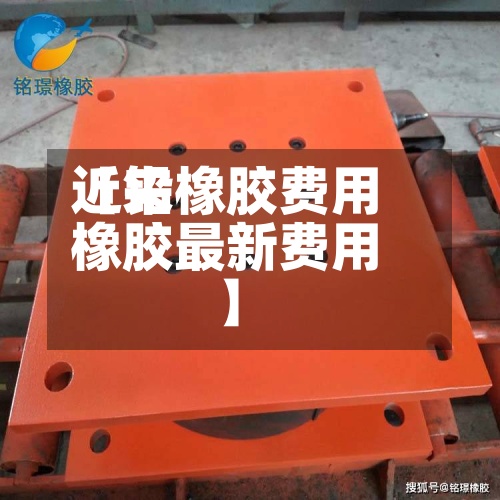 近来
【铅橡胶费用
橡胶最新费用
】-第3张图片