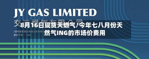 8月16日现货天燃气/今年七八月份天然气ING的市场价费用