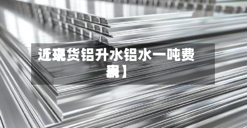 近来
【现货铝升水铝水一吨费用
表】-第2张图片