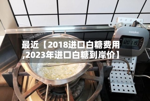 最近【2018进口白糖费用
,2023年进口白糖到岸价】-第2张图片
