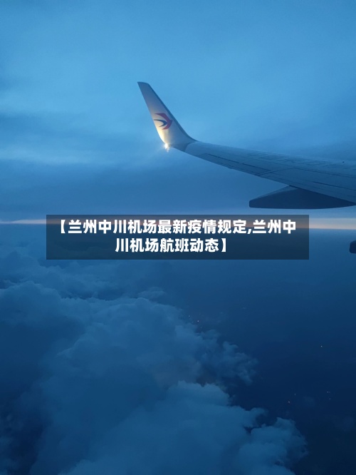 【兰州中川机场最新疫情规定,兰州中川机场航班动态】