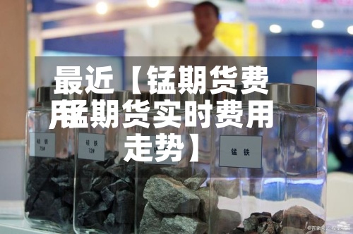最近【锰期货费用
,锰期货实时费用
走势】-第2张图片