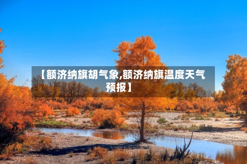 【额济纳旗胡气象,额济纳旗温度天气预报】-第2张图片
