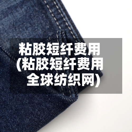 粘胶短纤费用
(粘胶短纤费用
全球纺织网)-第2张图片