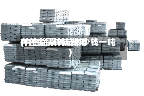 有色金属锌锭费用(有色金属锌锭多少钱一吨)