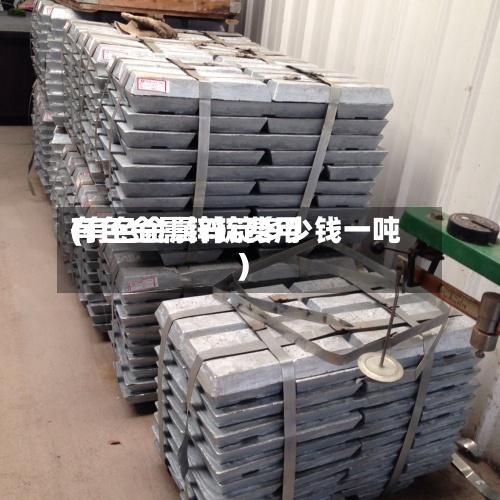 有色金属锌锭费用
(有色金属锌锭多少钱一吨)-第3张图片
