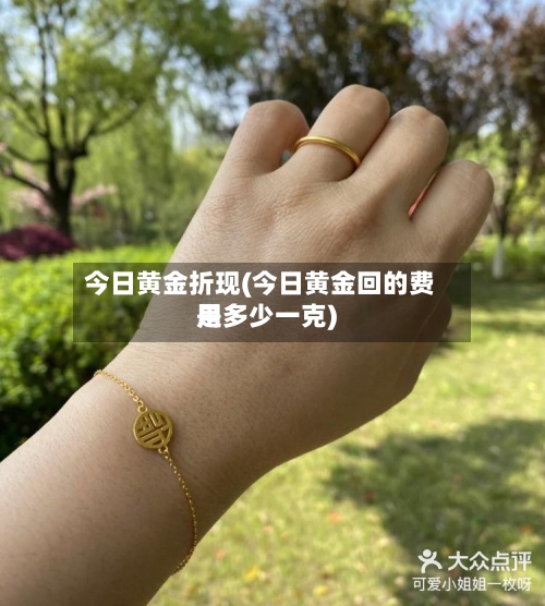 今日黄金折现(今日黄金回的费用是多少一克)