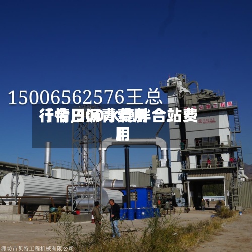 【今日沥青费用
行情,500水稳拌合站费用
】-第2张图片