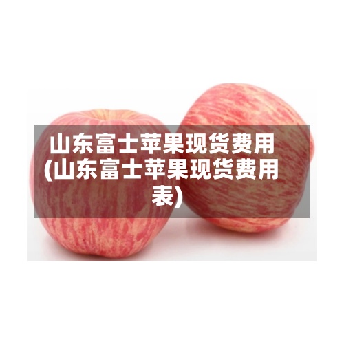 山东富士苹果现货费用
(山东富士苹果现货费用
表)-第2张图片