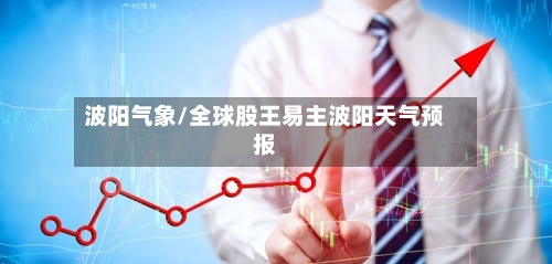 波阳气象/全球股王易主波阳天气预报