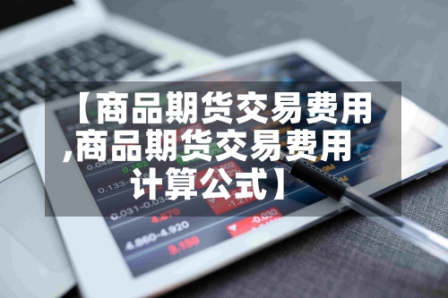 【商品期货交易费用,商品期货交易费用计算公式】