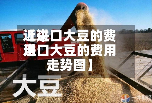 近来【进口大豆的费用进口大豆的费用走势图】