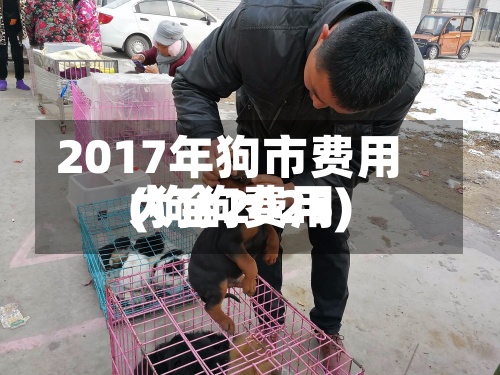 2017年狗市费用(狗狗费用大全2025)