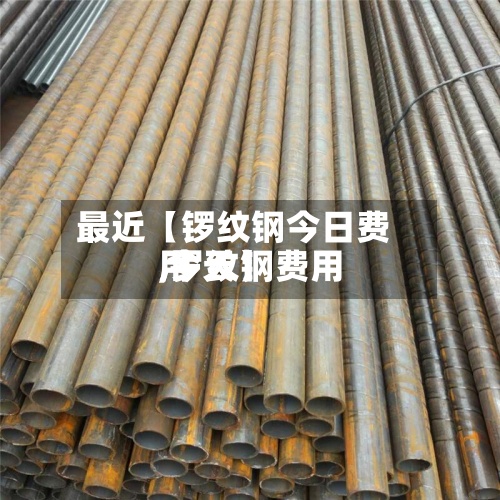 最近【锣纹钢今日费用,罗纹钢费用 今天】