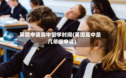 英国申请高中留学时间(英国高中是几年级申请)-第2张图片