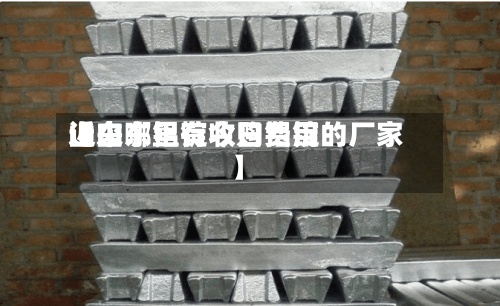 近来
【山东铝锭今日费用
山东哪里有收购铝锭的厂家】-第2张图片