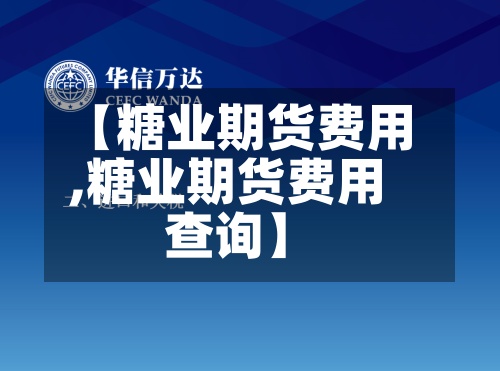 【糖业期货费用
,糖业期货费用
查询】-第2张图片