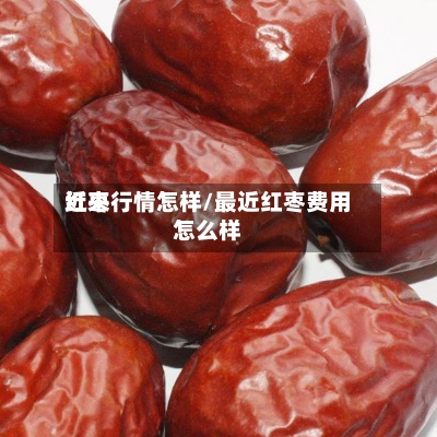 近来
红枣行情怎样/最近红枣费用
怎么样-第3张图片